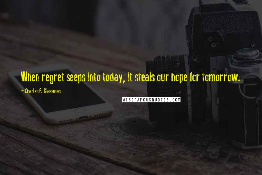 Charles F. Glassman Quotes: When regret seeps into today, it steals our hope for tomorrow.