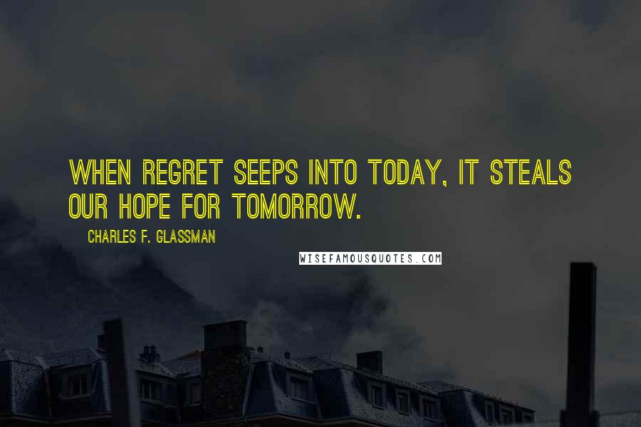 Charles F. Glassman Quotes: When regret seeps into today, it steals our hope for tomorrow.