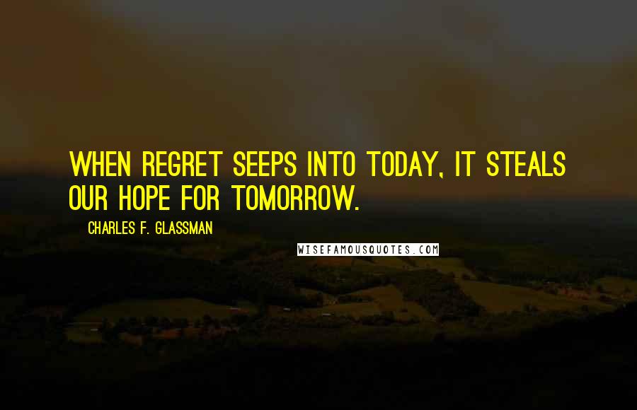 Charles F. Glassman Quotes: When regret seeps into today, it steals our hope for tomorrow.
