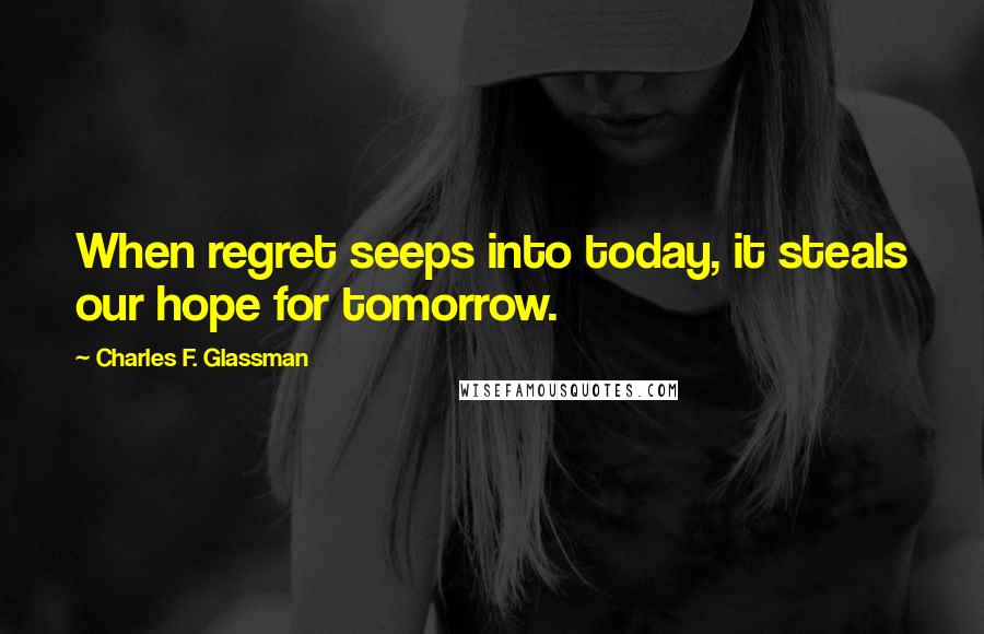 Charles F. Glassman Quotes: When regret seeps into today, it steals our hope for tomorrow.