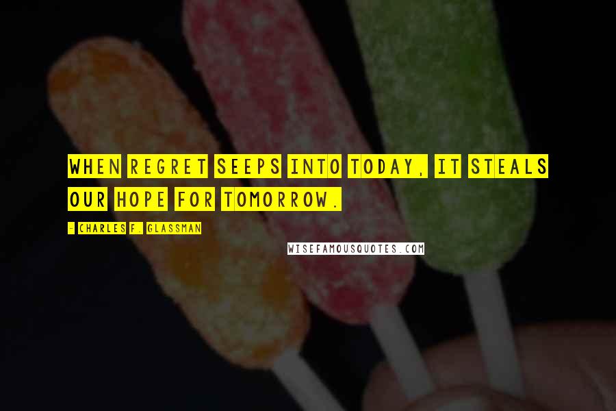 Charles F. Glassman Quotes: When regret seeps into today, it steals our hope for tomorrow.