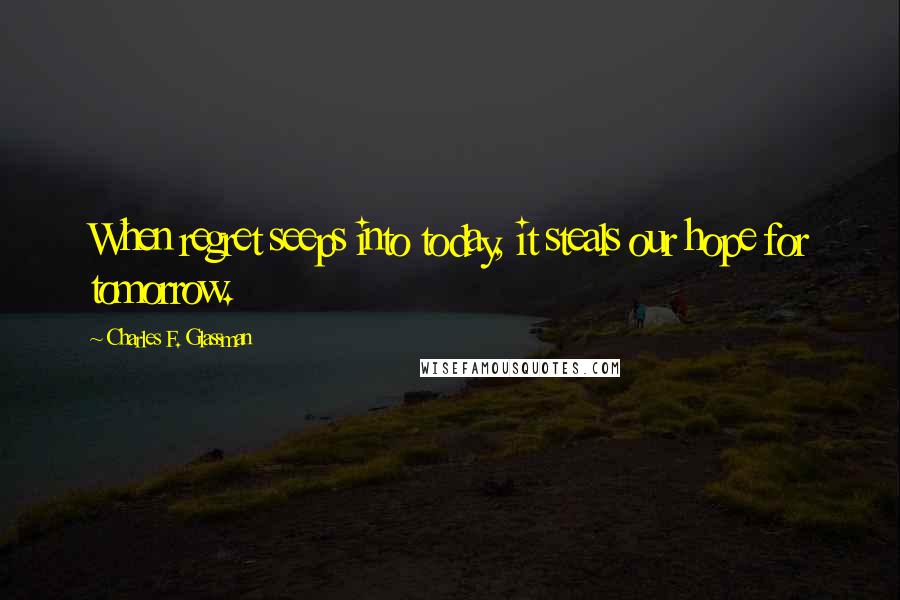 Charles F. Glassman Quotes: When regret seeps into today, it steals our hope for tomorrow.