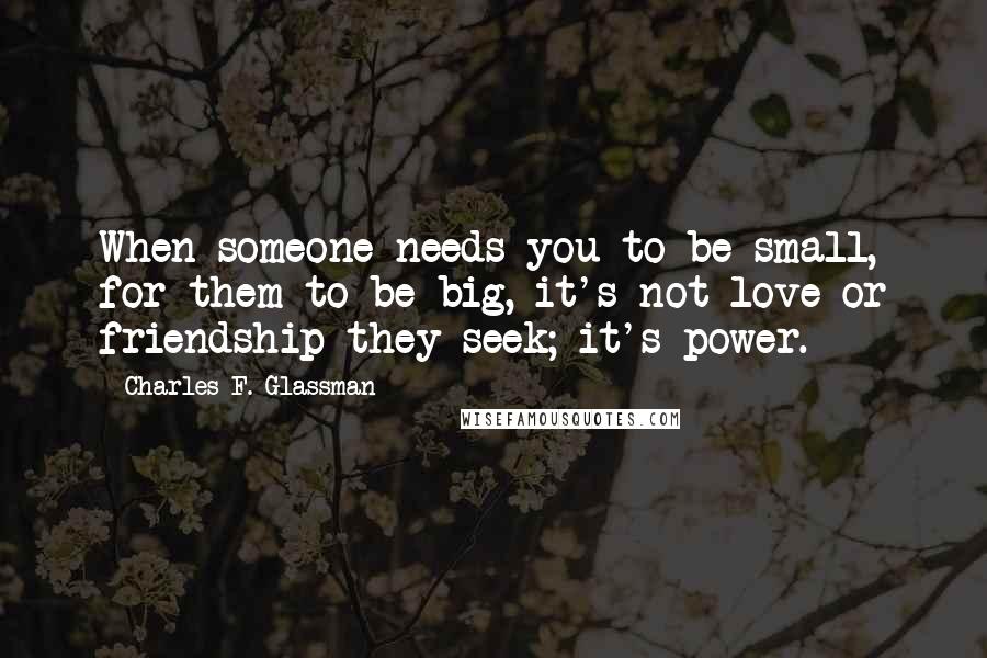 Charles F. Glassman Quotes: When someone needs you to be small, for them to be big, it's not love or friendship they seek; it's power.