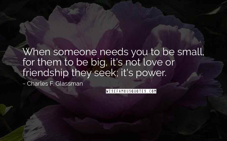 Charles F. Glassman Quotes: When someone needs you to be small, for them to be big, it's not love or friendship they seek; it's power.