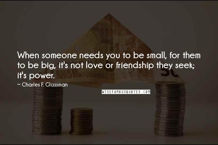 Charles F. Glassman Quotes: When someone needs you to be small, for them to be big, it's not love or friendship they seek; it's power.