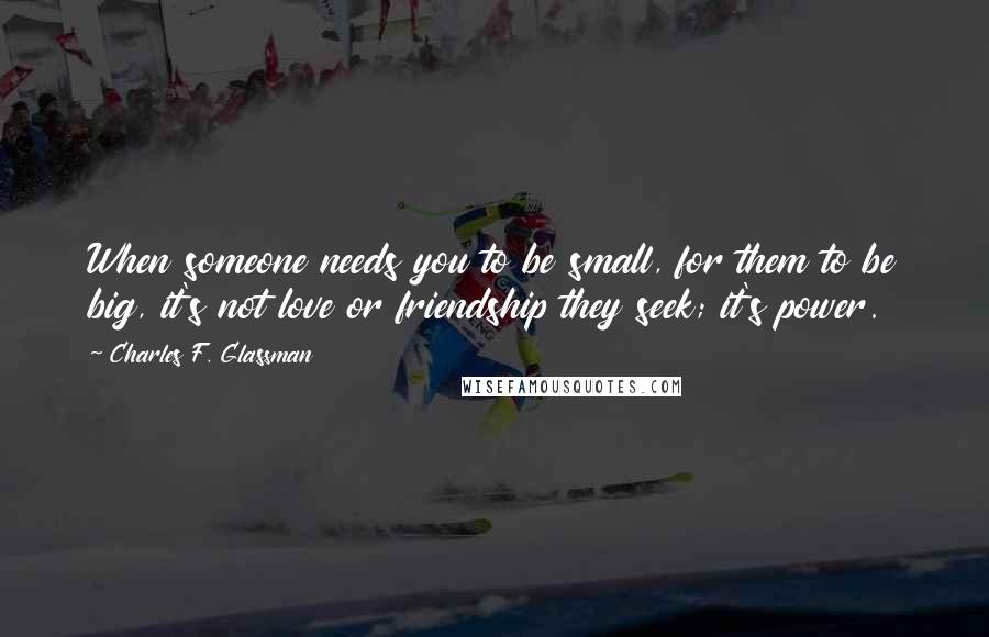 Charles F. Glassman Quotes: When someone needs you to be small, for them to be big, it's not love or friendship they seek; it's power.