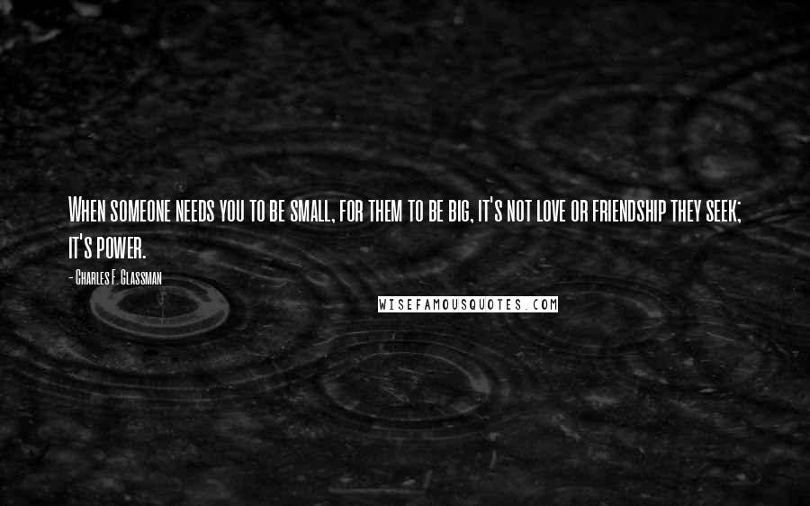 Charles F. Glassman Quotes: When someone needs you to be small, for them to be big, it's not love or friendship they seek; it's power.