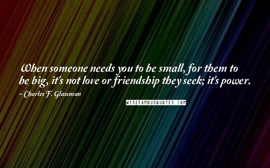 Charles F. Glassman Quotes: When someone needs you to be small, for them to be big, it's not love or friendship they seek; it's power.