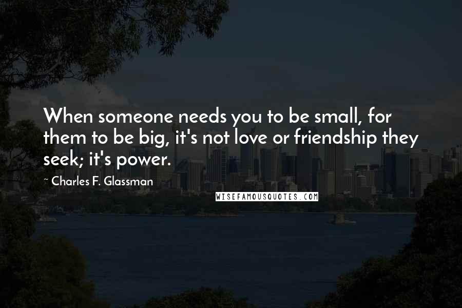 Charles F. Glassman Quotes: When someone needs you to be small, for them to be big, it's not love or friendship they seek; it's power.