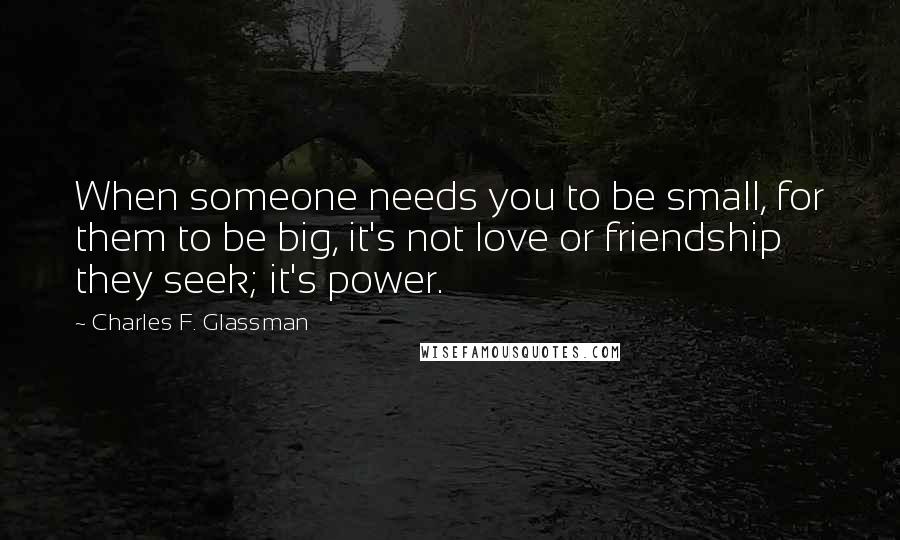 Charles F. Glassman Quotes: When someone needs you to be small, for them to be big, it's not love or friendship they seek; it's power.