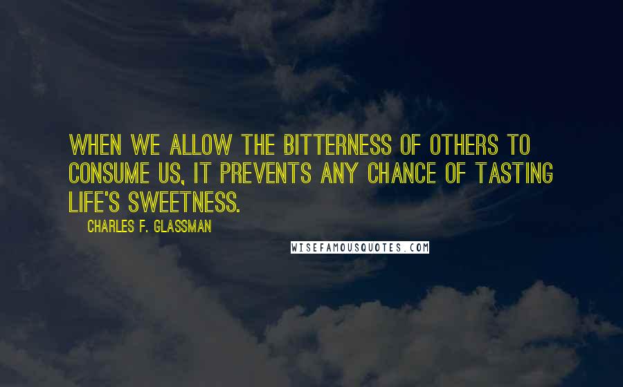 Charles F. Glassman Quotes: When we allow the bitterness of others to consume us, it prevents any chance of tasting life's sweetness.