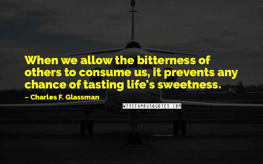 Charles F. Glassman Quotes: When we allow the bitterness of others to consume us, it prevents any chance of tasting life's sweetness.