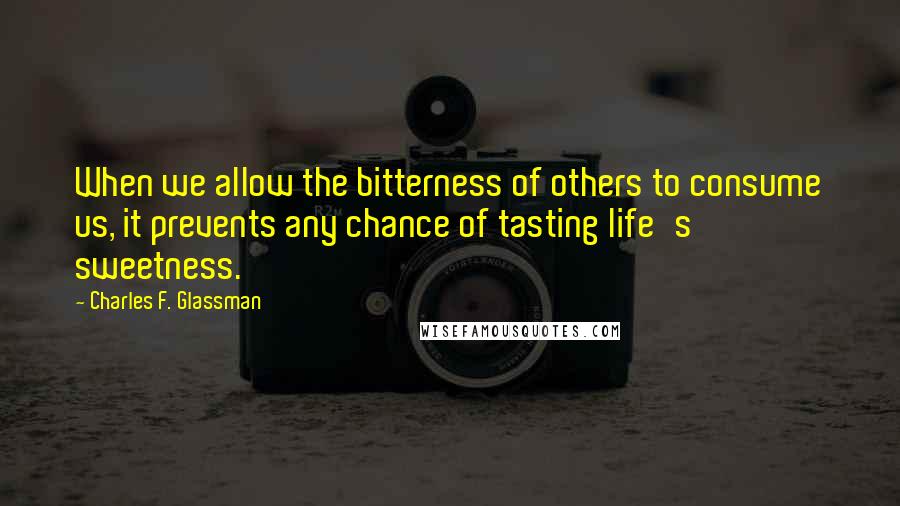 Charles F. Glassman Quotes: When we allow the bitterness of others to consume us, it prevents any chance of tasting life's sweetness.