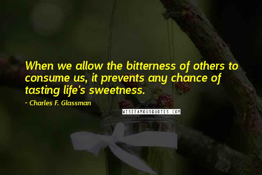 Charles F. Glassman Quotes: When we allow the bitterness of others to consume us, it prevents any chance of tasting life's sweetness.