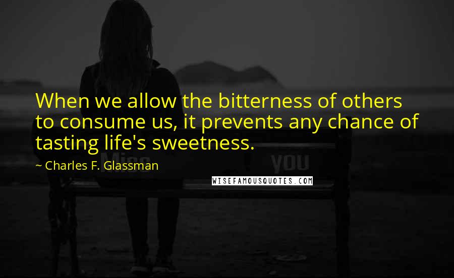 Charles F. Glassman Quotes: When we allow the bitterness of others to consume us, it prevents any chance of tasting life's sweetness.