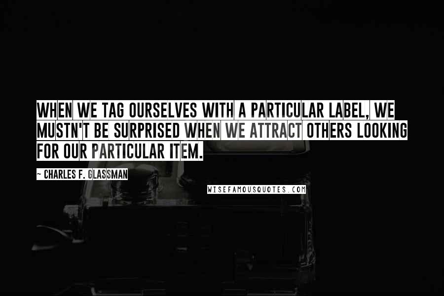 Charles F. Glassman Quotes: When we tag ourselves with a particular label, we mustn't be surprised when we attract others looking for our particular item.