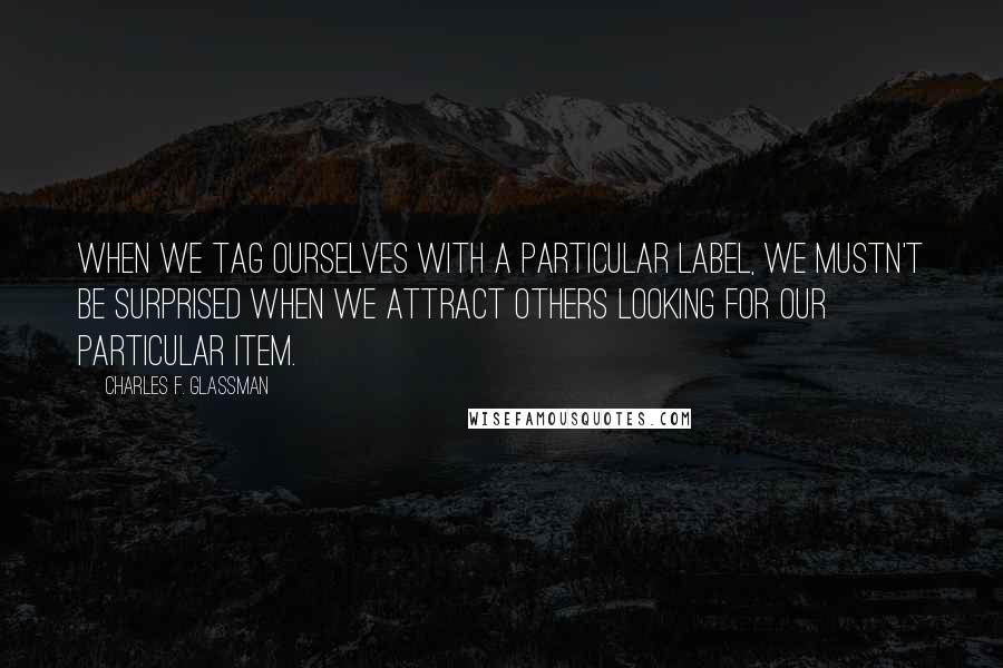 Charles F. Glassman Quotes: When we tag ourselves with a particular label, we mustn't be surprised when we attract others looking for our particular item.