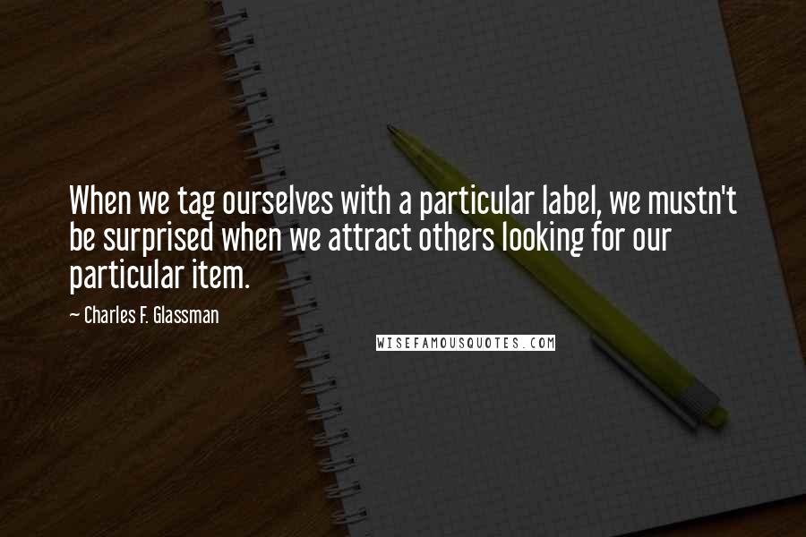 Charles F. Glassman Quotes: When we tag ourselves with a particular label, we mustn't be surprised when we attract others looking for our particular item.