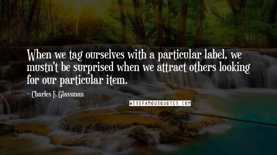 Charles F. Glassman Quotes: When we tag ourselves with a particular label, we mustn't be surprised when we attract others looking for our particular item.