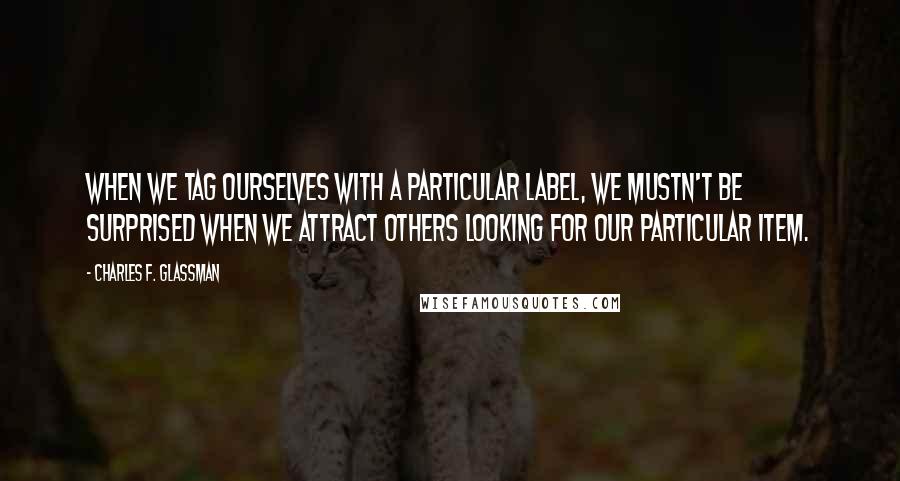 Charles F. Glassman Quotes: When we tag ourselves with a particular label, we mustn't be surprised when we attract others looking for our particular item.
