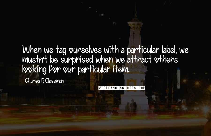 Charles F. Glassman Quotes: When we tag ourselves with a particular label, we mustn't be surprised when we attract others looking for our particular item.