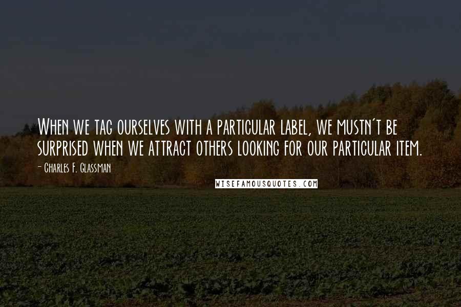 Charles F. Glassman Quotes: When we tag ourselves with a particular label, we mustn't be surprised when we attract others looking for our particular item.