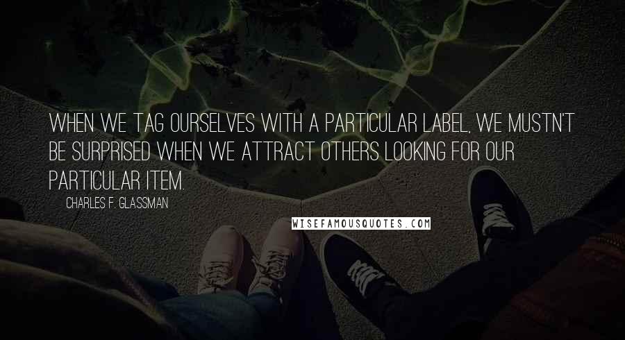 Charles F. Glassman Quotes: When we tag ourselves with a particular label, we mustn't be surprised when we attract others looking for our particular item.