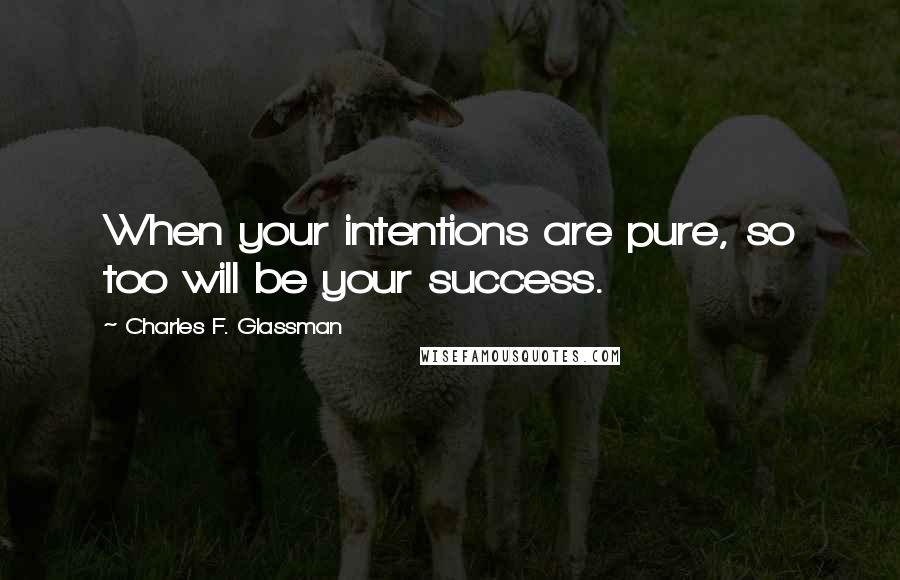 Charles F. Glassman Quotes: When your intentions are pure, so too will be your success.