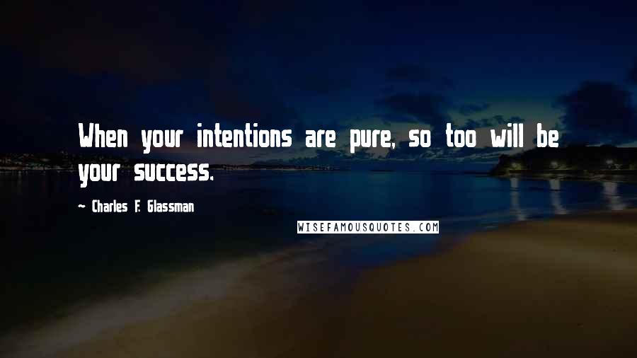 Charles F. Glassman Quotes: When your intentions are pure, so too will be your success.