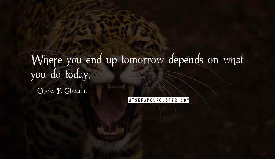 Charles F. Glassman Quotes: Where you end up tomorrow depends on what you do today.