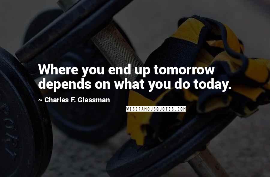 Charles F. Glassman Quotes: Where you end up tomorrow depends on what you do today.