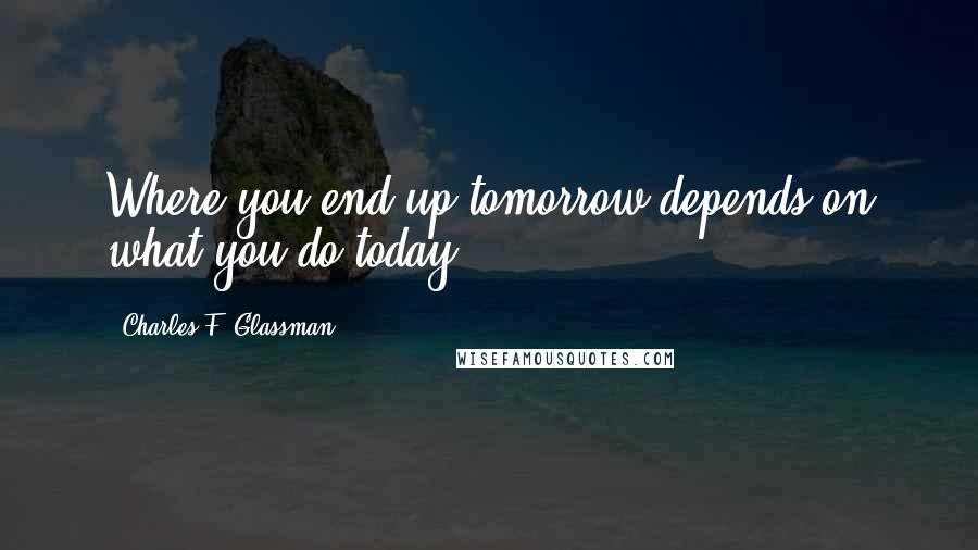 Charles F. Glassman Quotes: Where you end up tomorrow depends on what you do today.