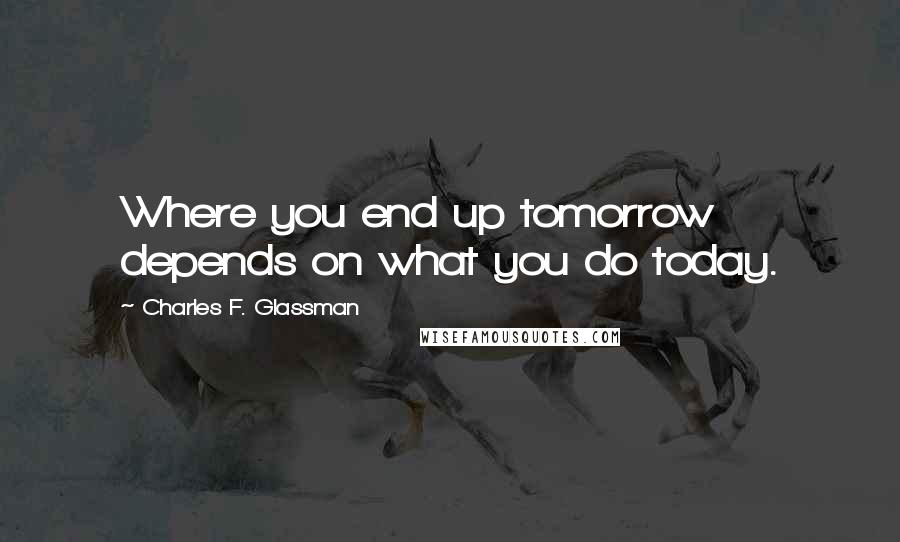 Charles F. Glassman Quotes: Where you end up tomorrow depends on what you do today.