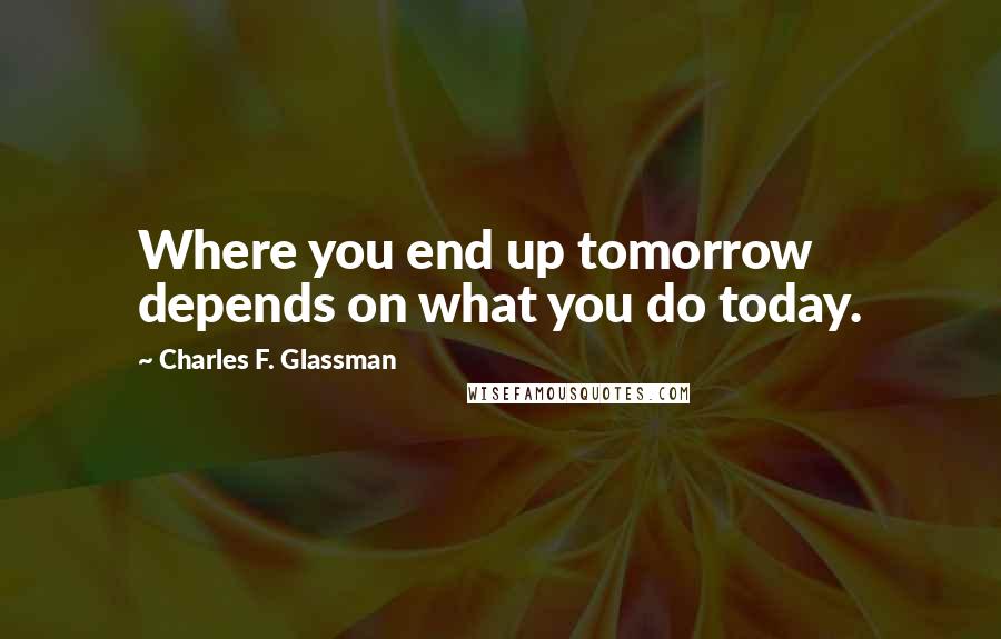 Charles F. Glassman Quotes: Where you end up tomorrow depends on what you do today.