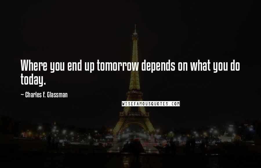 Charles F. Glassman Quotes: Where you end up tomorrow depends on what you do today.