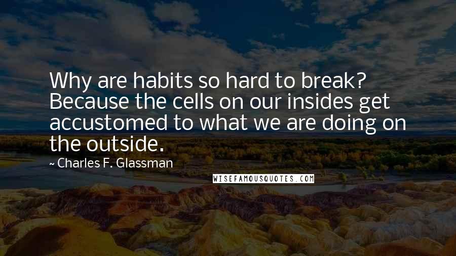 Charles F. Glassman Quotes: Why are habits so hard to break? Because the cells on our insides get accustomed to what we are doing on the outside.