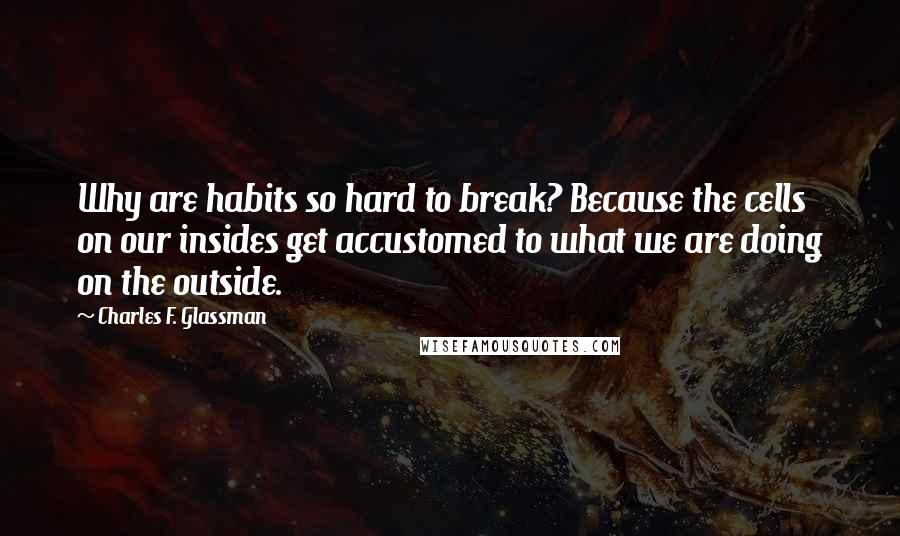 Charles F. Glassman Quotes: Why are habits so hard to break? Because the cells on our insides get accustomed to what we are doing on the outside.