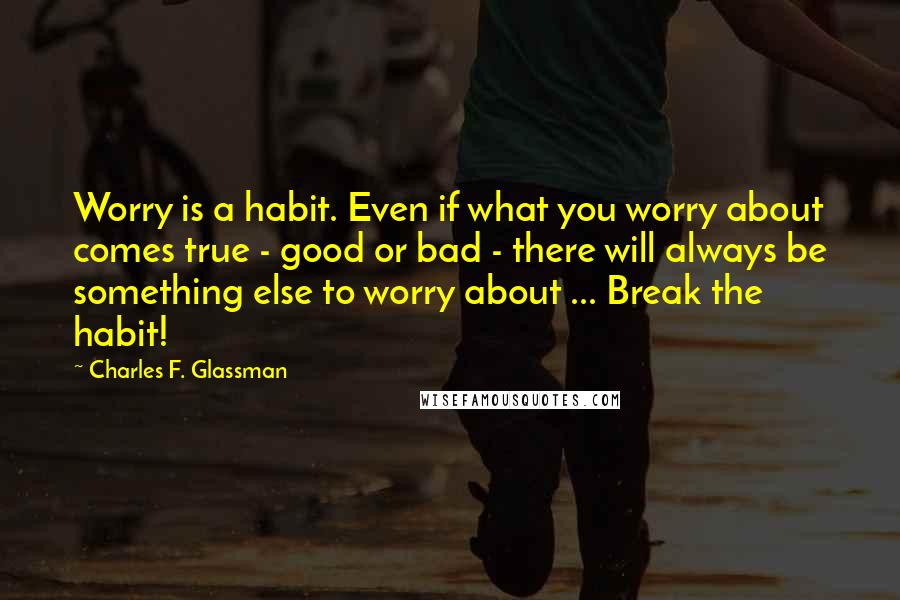 Charles F. Glassman Quotes: Worry is a habit. Even if what you worry about comes true - good or bad - there will always be something else to worry about ... Break the habit!
