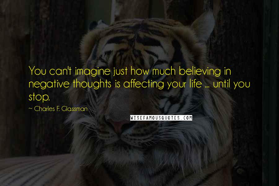 Charles F. Glassman Quotes: You can't imagine just how much believing in negative thoughts is affecting your life ... until you stop.