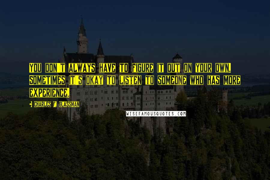 Charles F. Glassman Quotes: You don't always have to figure it out on your own. Sometimes it's okay to listen to someone who has more experience.