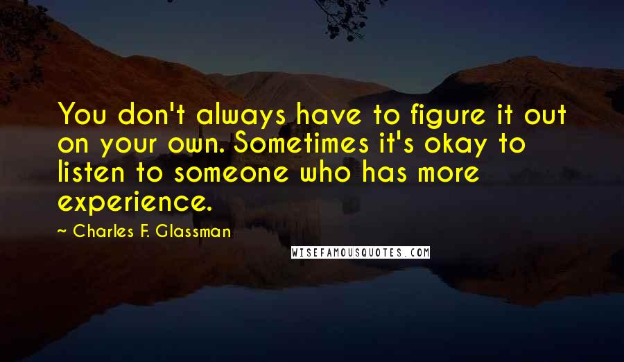 Charles F. Glassman Quotes: You don't always have to figure it out on your own. Sometimes it's okay to listen to someone who has more experience.