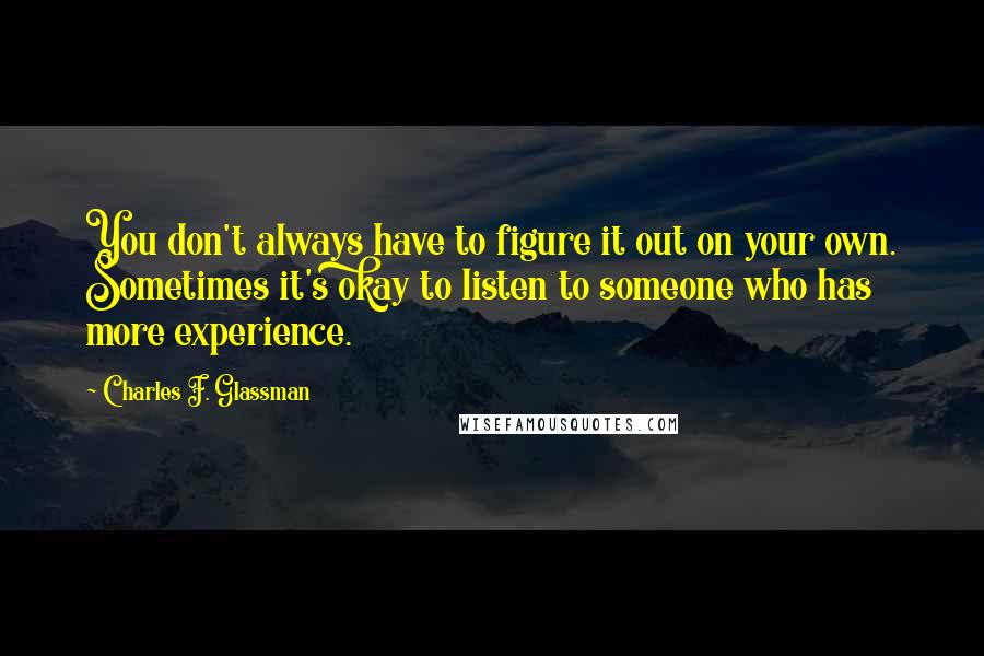 Charles F. Glassman Quotes: You don't always have to figure it out on your own. Sometimes it's okay to listen to someone who has more experience.