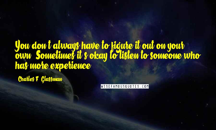 Charles F. Glassman Quotes: You don't always have to figure it out on your own. Sometimes it's okay to listen to someone who has more experience.