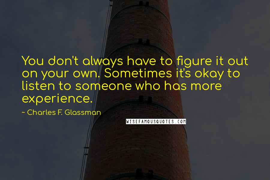 Charles F. Glassman Quotes: You don't always have to figure it out on your own. Sometimes it's okay to listen to someone who has more experience.