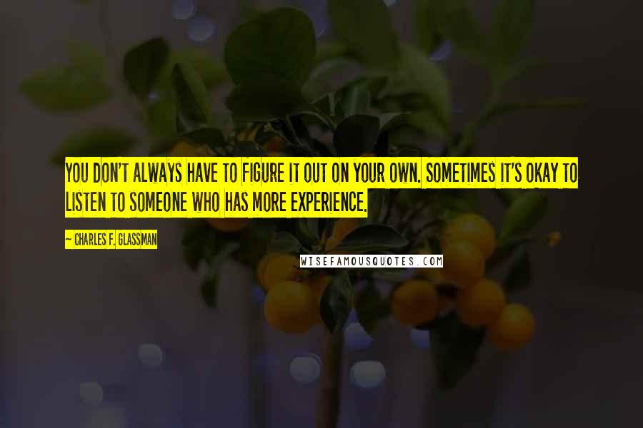 Charles F. Glassman Quotes: You don't always have to figure it out on your own. Sometimes it's okay to listen to someone who has more experience.