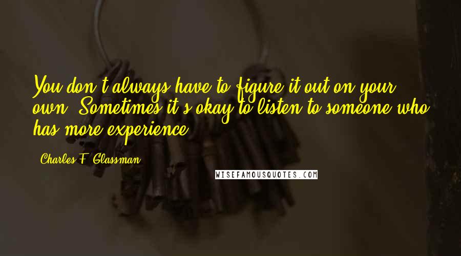 Charles F. Glassman Quotes: You don't always have to figure it out on your own. Sometimes it's okay to listen to someone who has more experience.