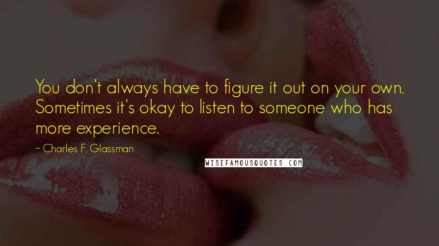 Charles F. Glassman Quotes: You don't always have to figure it out on your own. Sometimes it's okay to listen to someone who has more experience.