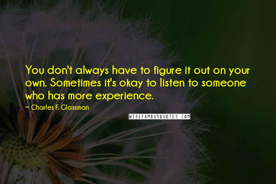 Charles F. Glassman Quotes: You don't always have to figure it out on your own. Sometimes it's okay to listen to someone who has more experience.