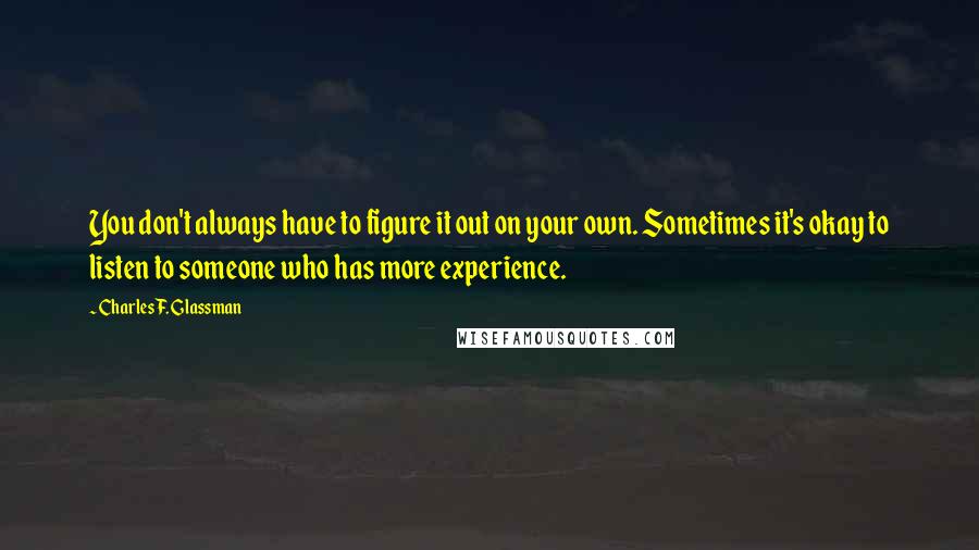 Charles F. Glassman Quotes: You don't always have to figure it out on your own. Sometimes it's okay to listen to someone who has more experience.