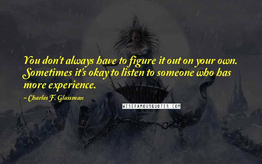 Charles F. Glassman Quotes: You don't always have to figure it out on your own. Sometimes it's okay to listen to someone who has more experience.
